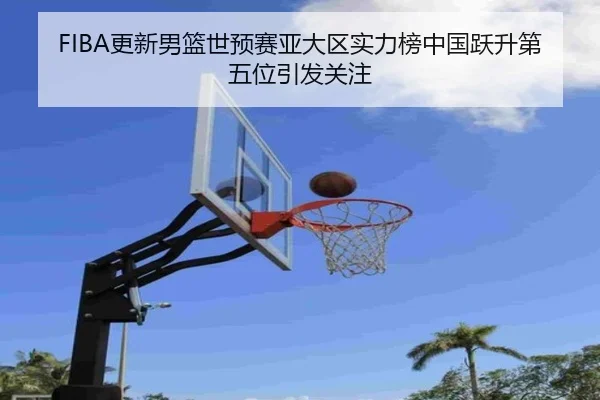 FIBA更新男篮世预赛亚大区实力榜中国跃升第五位引发关注