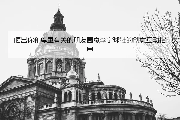 晒出你和库里有关的朋友圈赢李宁球鞋的创意互动指南